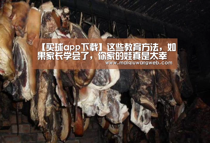 【买球app下载】这些教育方法,如果家长学会了,你家的娃真是太幸福了